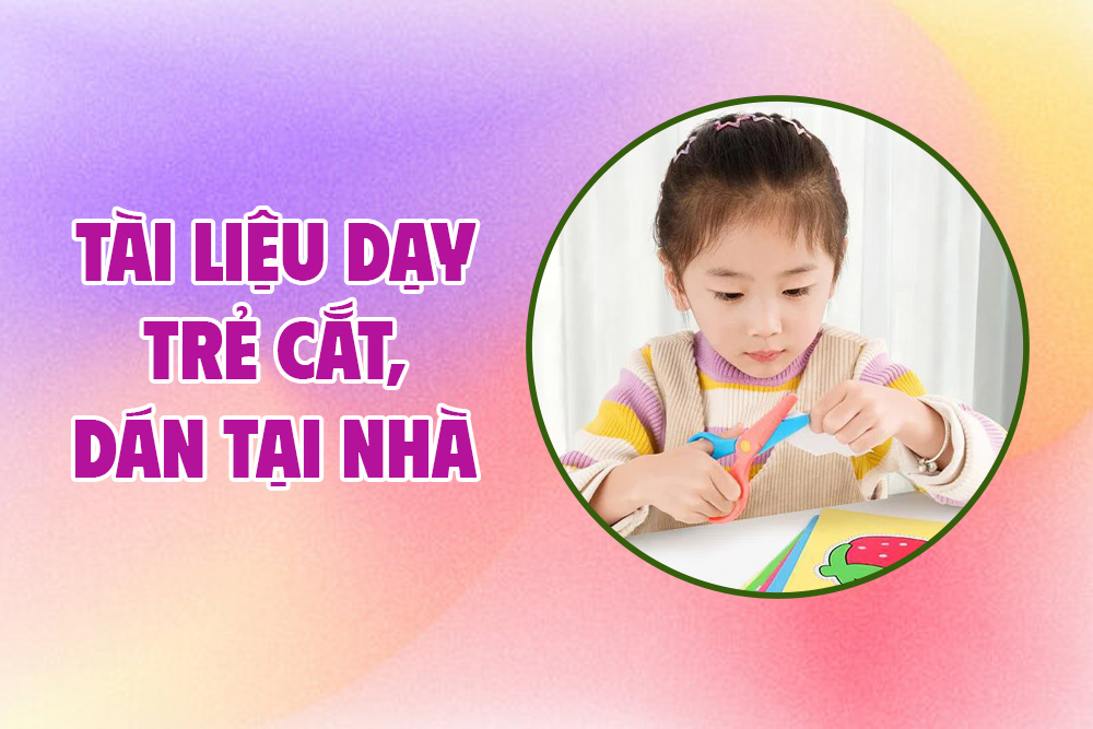 Tài liệu dạy trẻ CẮT, DÁN tại nhà (từ cơ bản đến nâng cao)
