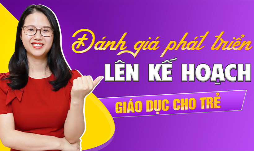 Đánh giá phát triển toàn diện & Hướng dẫn lên kế hoạch giáo dục cá nhân cho trẻ.