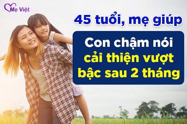 Ở tuổi 45, mẹ đã giúp con chậm nói cải thiện mạnh mẽ sau 2 tháng như thế nào?