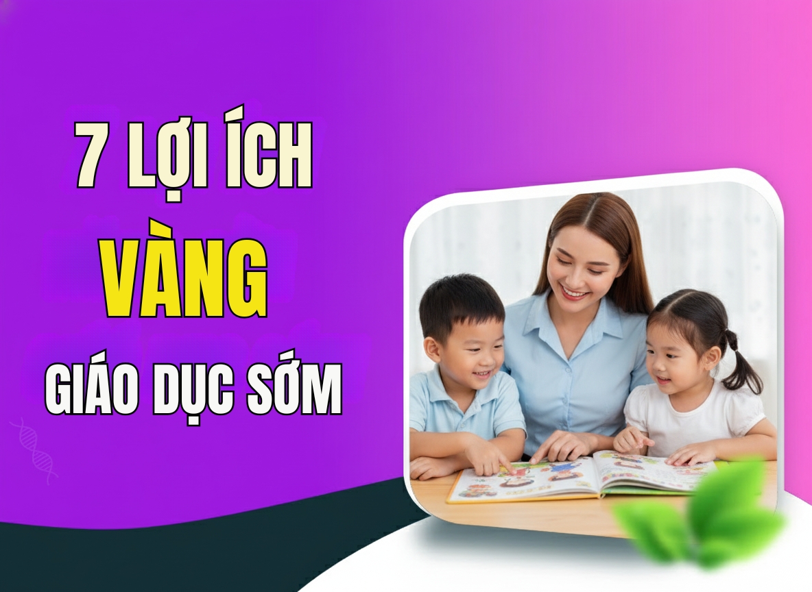 7 Lợi Ích Vàng Của Giáo Dục Sớm Ba Mẹ Không Nên Bỏ Lỡ