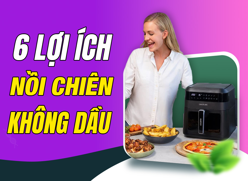 6 Lợi Ích Của Nồi Chiên Không Dầu Không Thể Bỏ Qua
