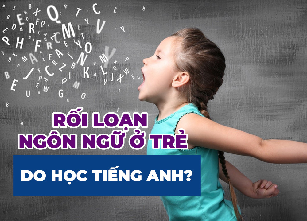 Rối Loạn Ngôn Ngữ Ở Trẻ: Có Phải Do Học Tiếng Anh Từ Sớm