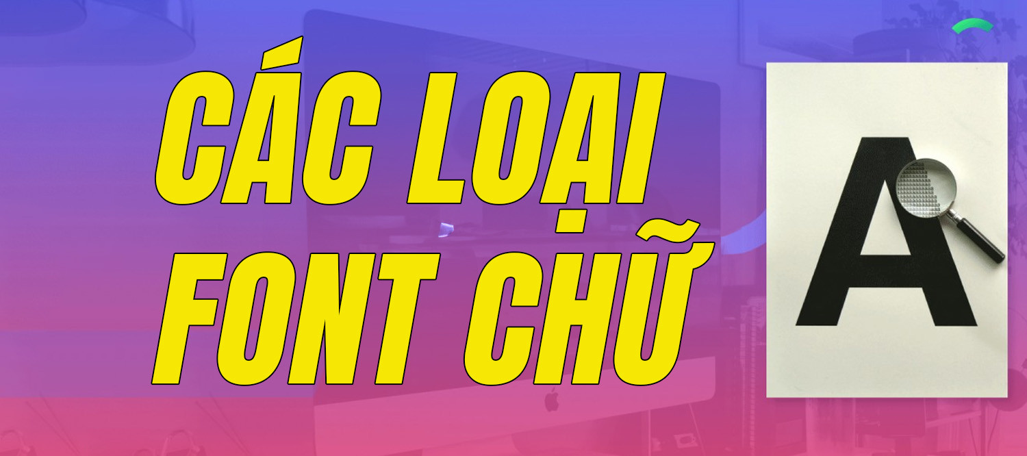 Tổng Quan Về Các Loại Font Chữ Bạn Nên Biết